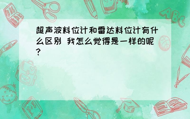 超声波料位计和雷达料位计有什么区别 我怎么觉得是一样的呢?