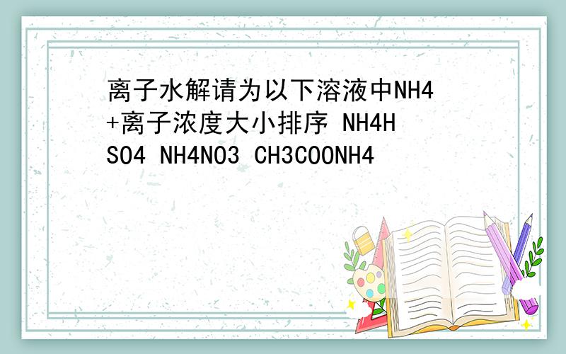 离子水解请为以下溶液中NH4+离子浓度大小排序 NH4HSO4 NH4NO3 CH3COONH4