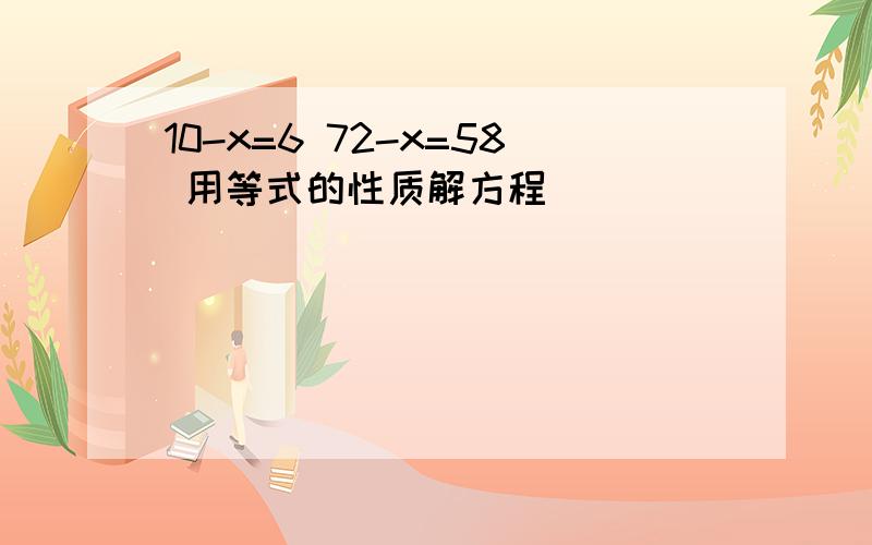 10-x=6 72-x=58 用等式的性质解方程