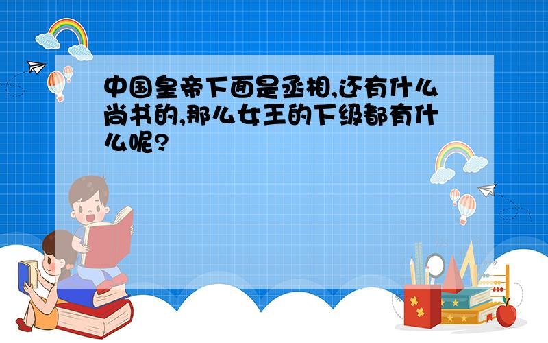 中国皇帝下面是丞相,还有什么尚书的,那么女王的下级都有什么呢?