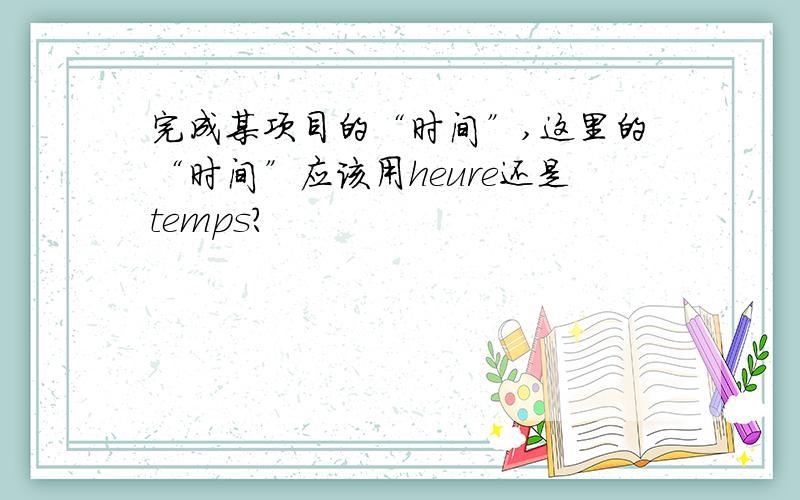 完成某项目的“时间”,这里的“时间”应该用heure还是temps?