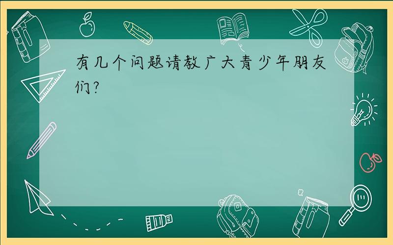 有几个问题请教广大青少年朋友们?