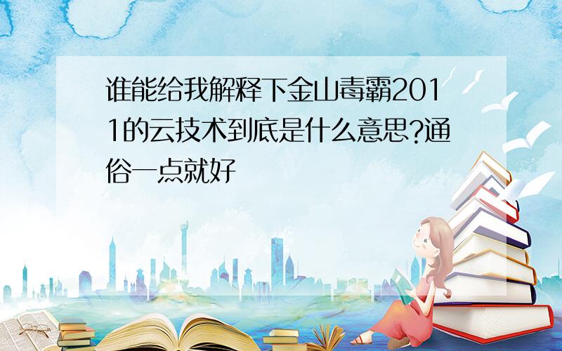 谁能给我解释下金山毒霸2011的云技术到底是什么意思?通俗一点就好