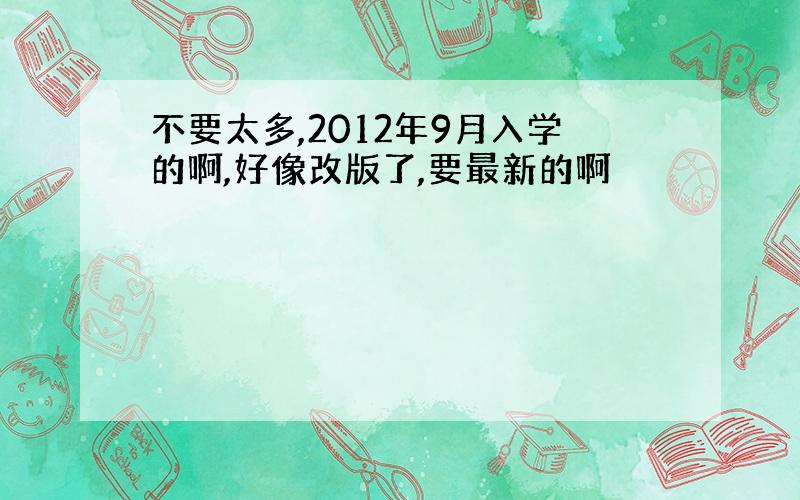 不要太多,2012年9月入学的啊,好像改版了,要最新的啊