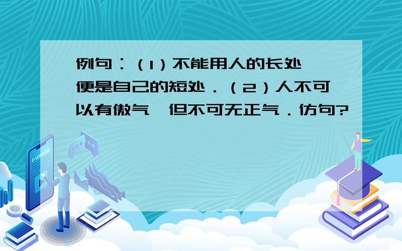 例句：（1）不能用人的长处,便是自己的短处．（2）人不可以有傲气,但不可无正气．仿句?