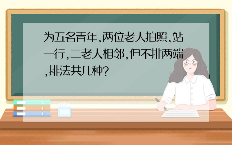 为五名青年,两位老人拍照,站一行,二老人相邻,但不排两端,排法共几种?