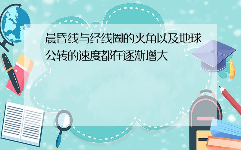 晨昏线与经线圈的夹角以及地球公转的速度都在逐渐增大