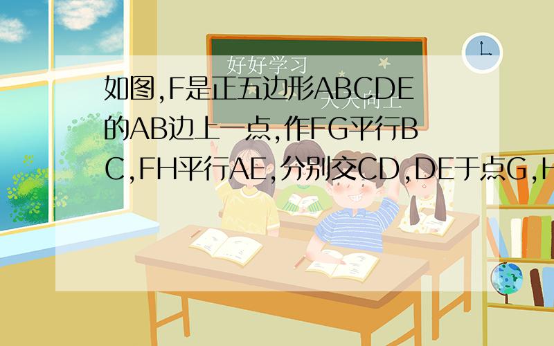 如图,F是正五边形ABCDE的AB边上一点,作FG平行BC,FH平行AE,分别交CD,DE于点G,H,