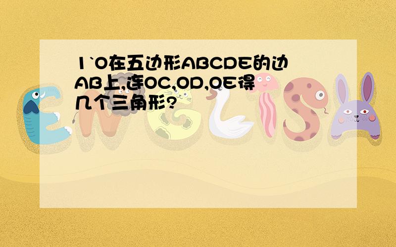 1`O在五边形ABCDE的边AB上,连OC,OD,OE得几个三角形?