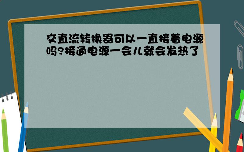 交直流转换器可以一直接着电源吗?接通电源一会儿就会发热了