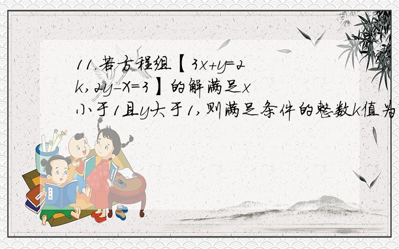 11.若方程组【3x+y=2k,2y-X=3】的解满足x小于1且y大于1,则满足条件的整数k值为?