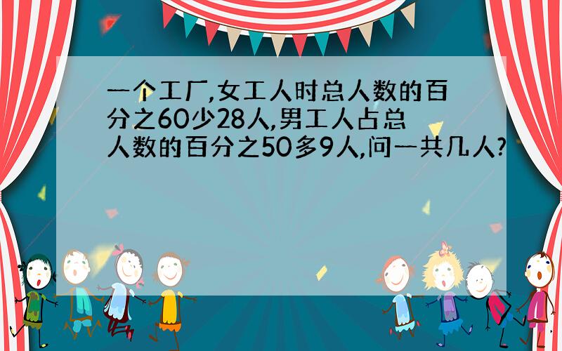 一个工厂,女工人时总人数的百分之60少28人,男工人占总人数的百分之50多9人,问一共几人?