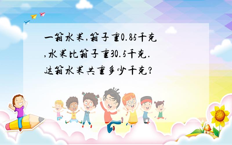 一箱水果,箱子重0.85千克,水果比箱子重30.5千克.这箱水果共重多少千克?