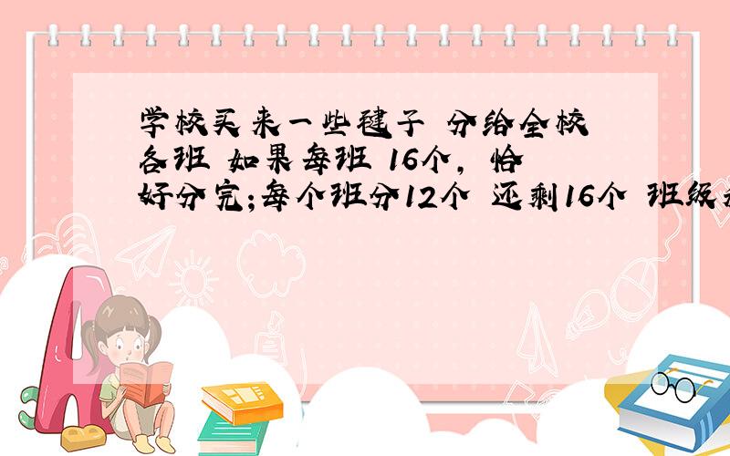 学校买来一些毽子 分给全校 各班 如果每班 16个, 恰好分完;每个班分12个 还剩16个 班级和 毽子各多少个