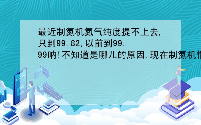 最近制氮机氮气纯度提不上去,只到99.82,以前到99.99呐!不知道是哪儿的原因.现在制氮机情况是已用了三年,碳分子筛