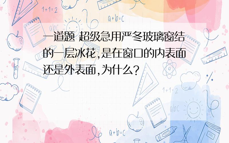 一道题 超级急用严冬玻璃窗结的一层冰花,是在窗口的内表面还是外表面,为什么?