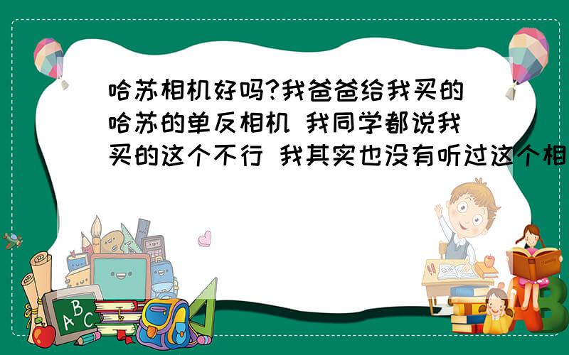 哈苏相机好吗?我爸爸给我买的哈苏的单反相机 我同学都说我买的这个不行 我其实也没有听过这个相机的名字,我下次就换个佳能的