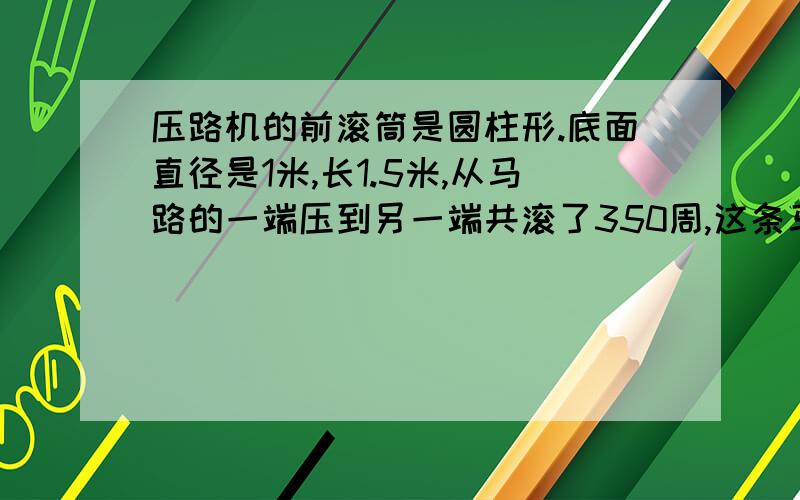 压路机的前滚筒是圆柱形.底面直径是1米,长1.5米,从马路的一端压到另一端共滚了350周,这条马路有多长?