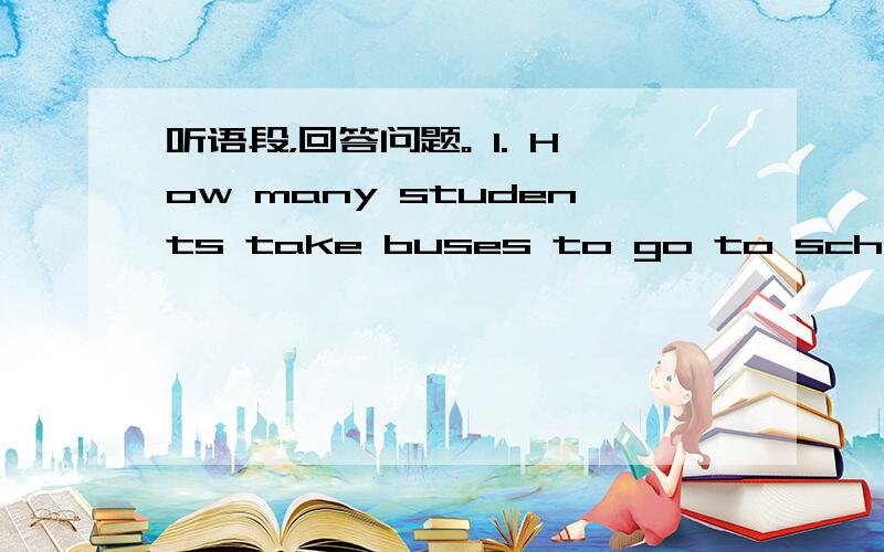 听语段，回答问题。 1. How many students take buses to go to school?&n