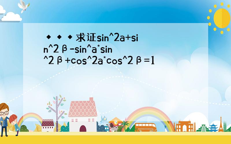 ◆◆◆求证sin^2a+sin^2β-sin^a*sin^2β+cos^2a*cos^2β=1