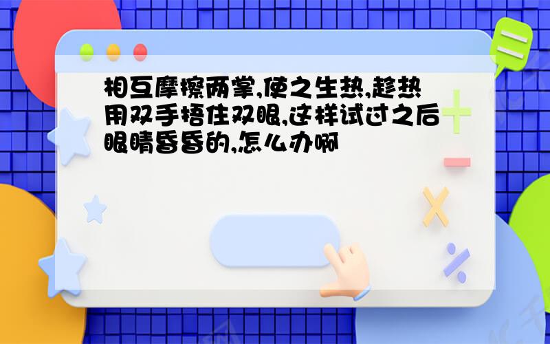 相互摩擦两掌,使之生热,趁热用双手捂住双眼,这样试过之后眼睛昏昏的,怎么办啊