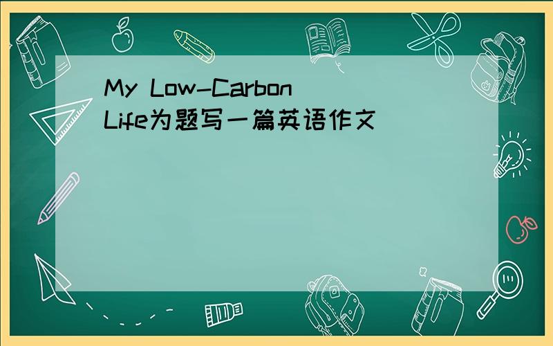 My Low-Carbon Life为题写一篇英语作文