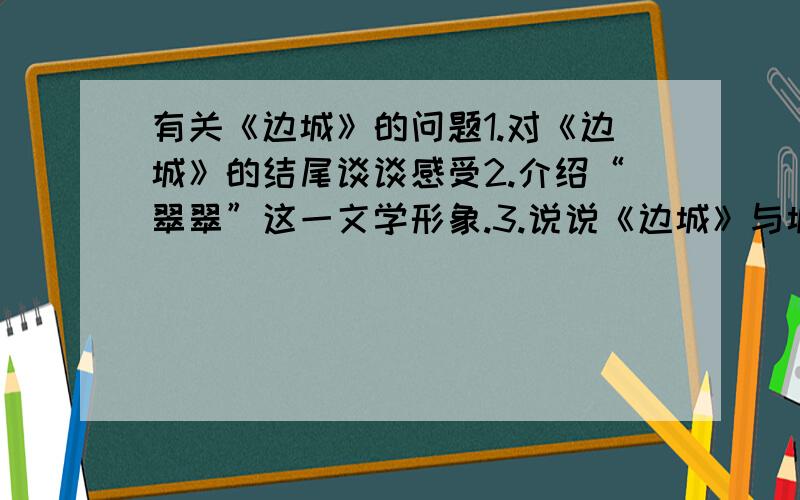 有关《边城》的问题1.对《边城》的结尾谈谈感受2.介绍“翠翠”这一文学形象.3.说说《边城》与城市的不同,3点.谢.