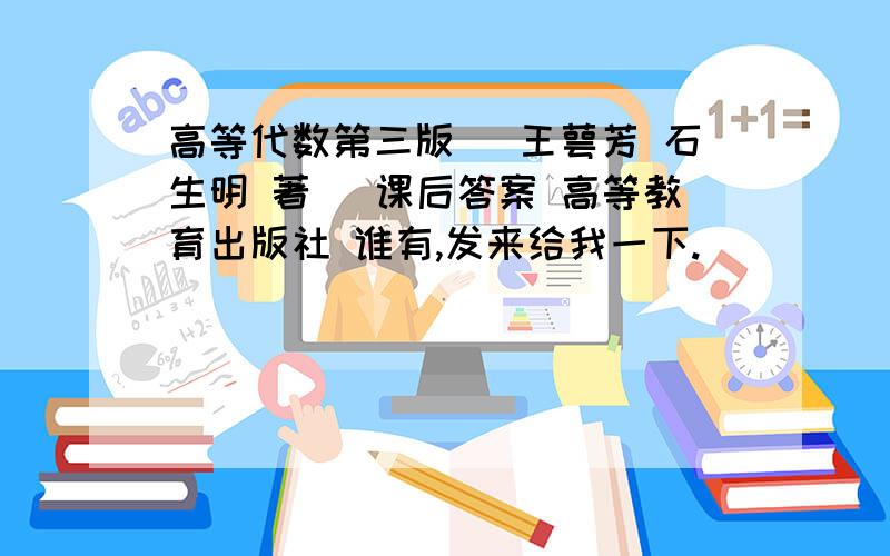 高等代数第三版 (王萼芳 石生明 著) 课后答案 高等教育出版社 谁有,发来给我一下.