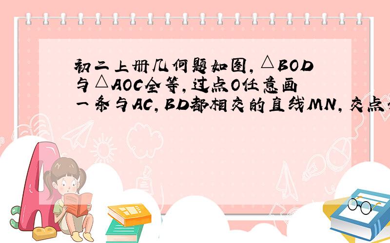 初二上册几何题如图,△BOD与△AOC全等,过点O任意画一条与AC,BD都相交的直线MN,交点分别为M和N.试问：OM=