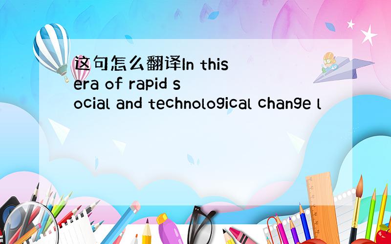 这句怎么翻译In this era of rapid social and technological change l