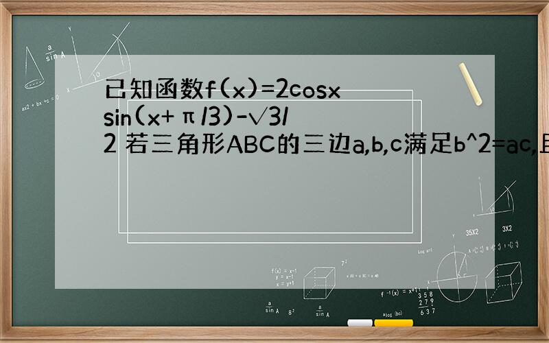 已知函数f(x)=2cosxsin(x+π/3)-√3/2 若三角形ABC的三边a,b,c满足b^2=ac,且边b所对的