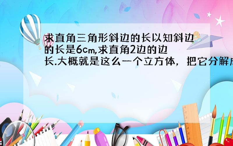 求直角三角形斜边的长以知斜边的长是6cm,求直角2边的边长.大概就是这么一个立方体，把它分解成一四一型的，每个正方形都是