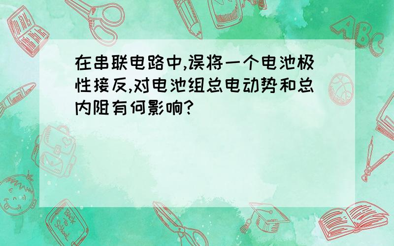 在串联电路中,误将一个电池极性接反,对电池组总电动势和总内阻有何影响?