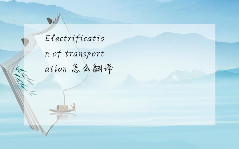 Electrification of transportation 怎么翻译