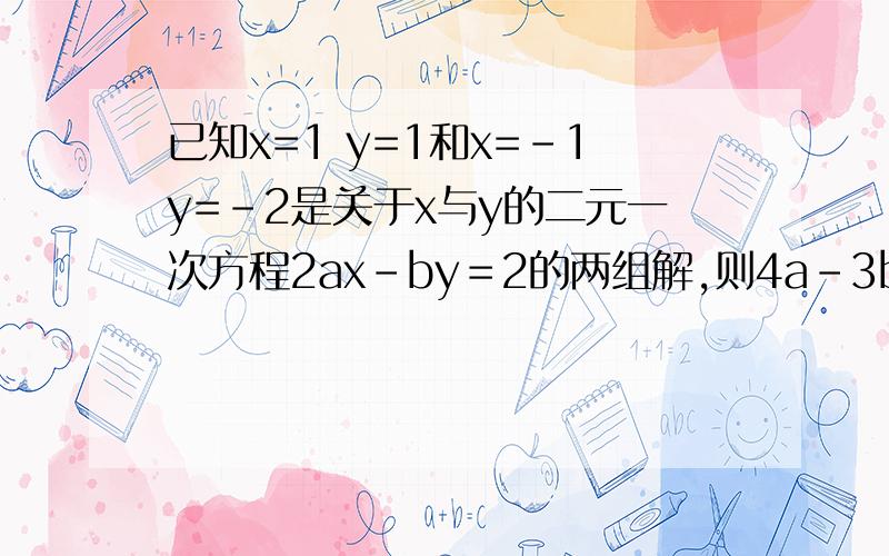 已知x=1 y=1和x=-1y=-2是关于x与y的二元一次方程2ax－by＝2的两组解,则4a－3b＝