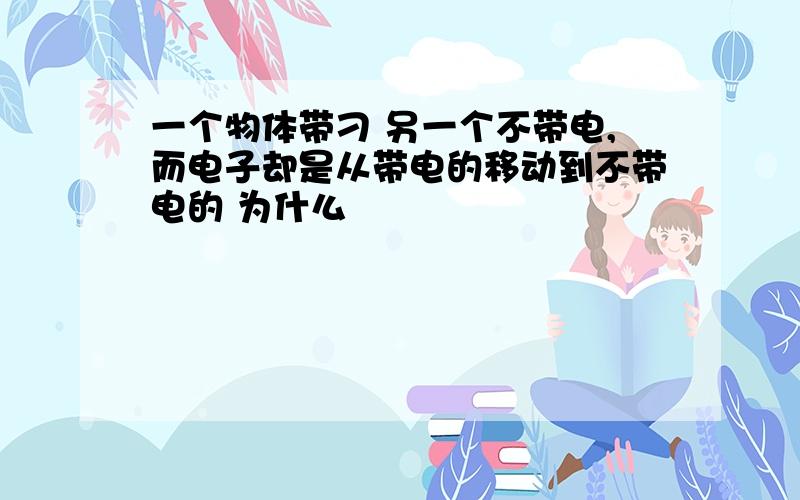 一个物体带刁 另一个不带电,而电子却是从带电的移动到不带电的 为什么