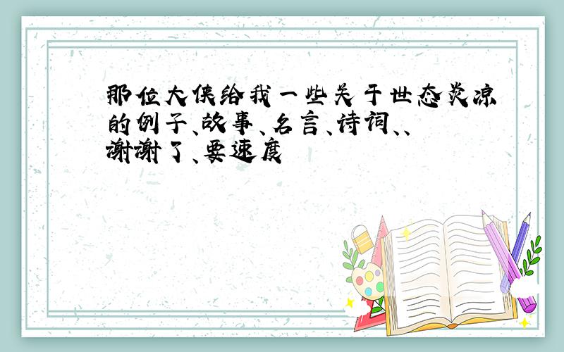 那位大侠给我一些关于世态炎凉的例子、故事、名言、诗词、、谢谢了、要速度