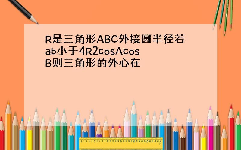 R是三角形ABC外接圆半径若ab小于4R2cosAcosB则三角形的外心在