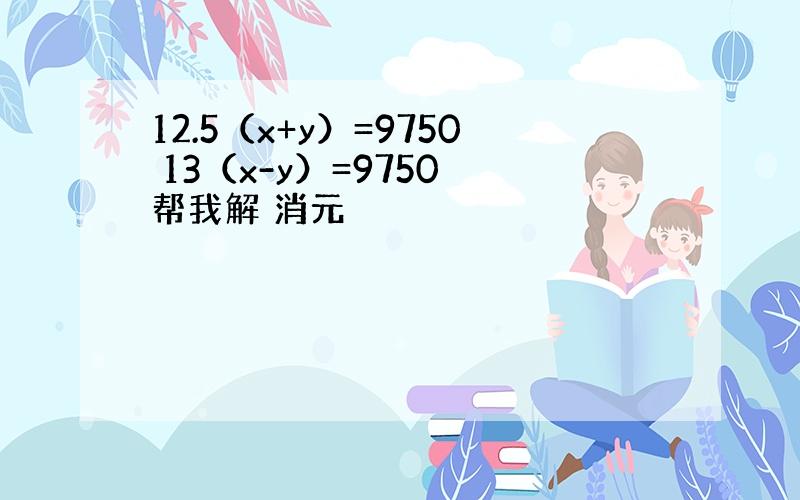 12.5（x+y）=9750 13（x-y）=9750 帮我解 消元