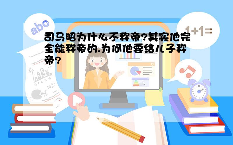 司马昭为什么不称帝?其实他完全能称帝的.为何他要给儿子称帝?