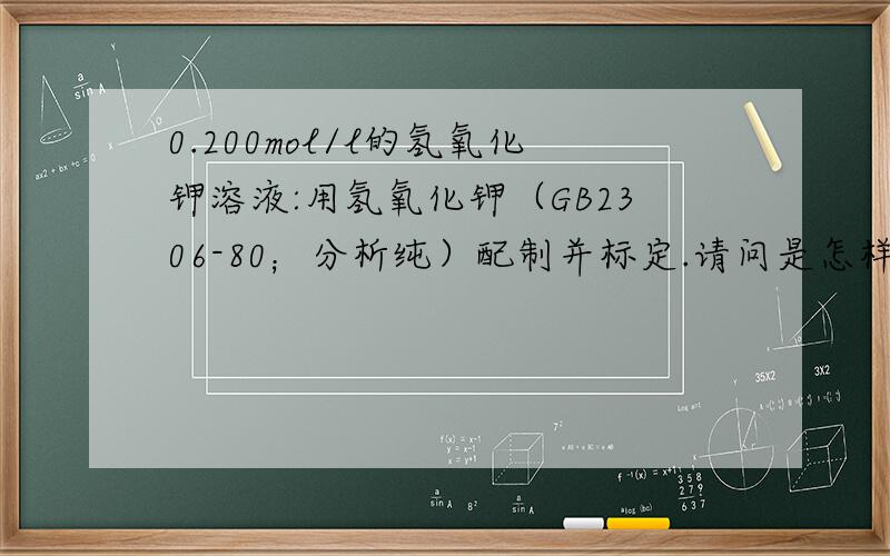 0.200mol/l的氢氧化钾溶液:用氢氧化钾（GB2306-80；分析纯）配制并标定.请问是怎样操作的?