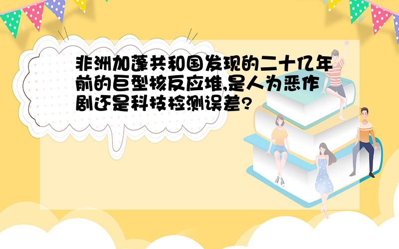 非洲加蓬共和国发现的二十亿年前的巨型核反应堆,是人为恶作剧还是科技检测误差?