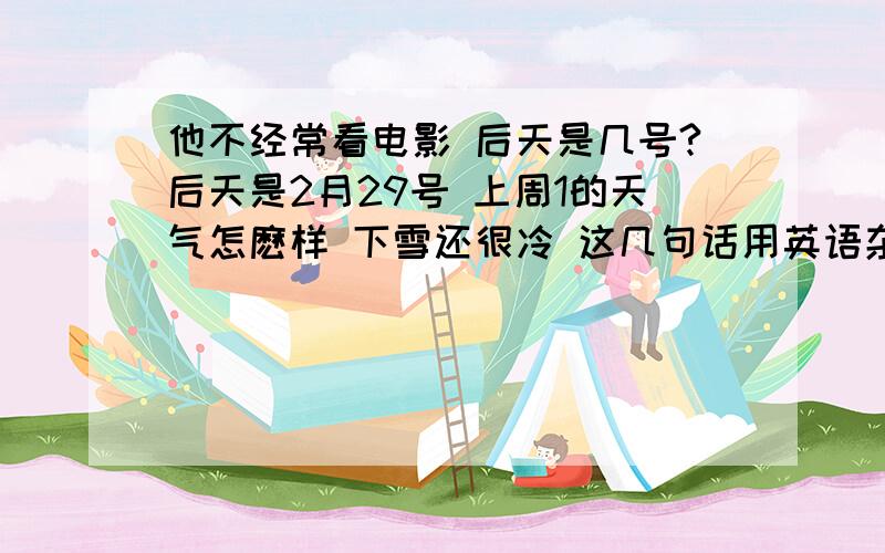 他不经常看电影 后天是几号?后天是2月29号 上周1的天气怎麽样 下雪还很冷 这几句话用英语杂说?