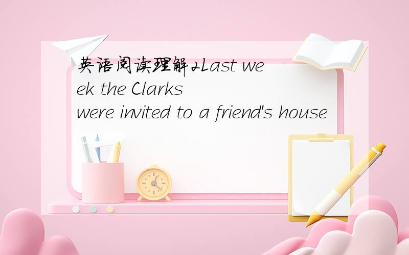 英语阅读理解2Last week the Clarks were invited to a friend's house