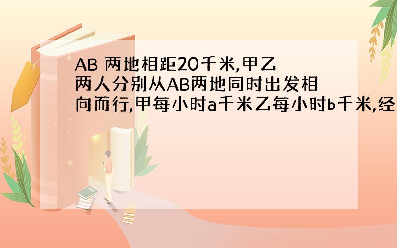 AB 两地相距20千米,甲乙两人分别从AB两地同时出发相向而行,甲每小时a千米乙每小时b千米,经过多少小时