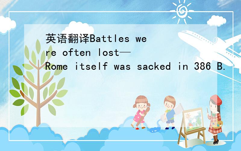 英语翻译Battles were often lost—Rome itself was sacked in 386 B.