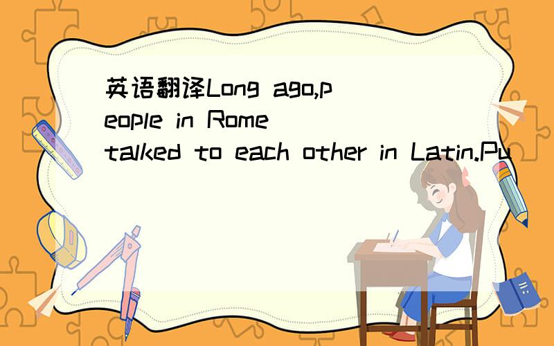 英语翻译Long ago,people in Rome talked to each other in Latin.Pu