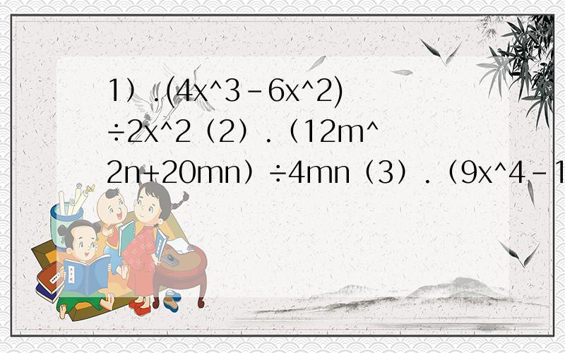 1）.(4x^3-6x^2)÷2x^2（2）.（12m^2n+20mn）÷4mn（3）.（9x^4-12x^3+54x^