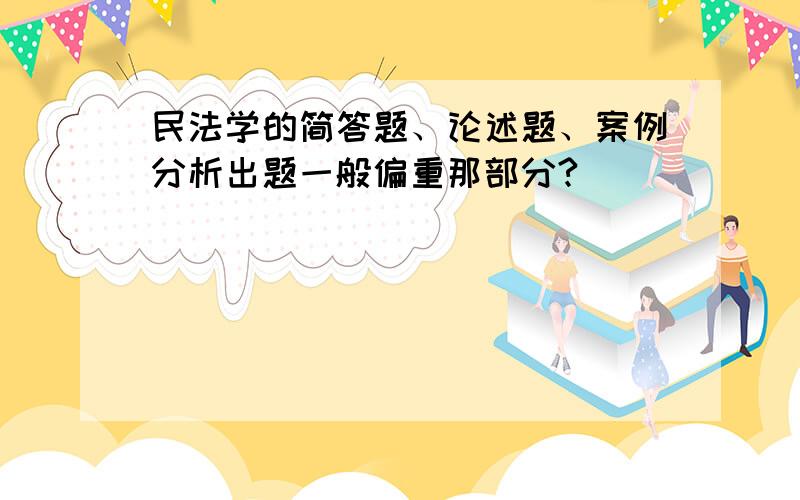 民法学的简答题、论述题、案例分析出题一般偏重那部分?