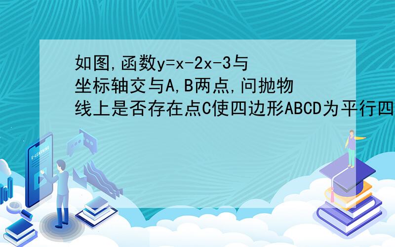 如图,函数y=x-2x-3与坐标轴交与A,B两点,问抛物线上是否存在点C使四边形ABCD为平行四边形.若存在,求出点c的